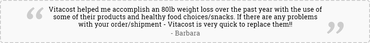 Vitacost helped me accomplish an 80lb weight loss over the past year with the use of some of their products and healthy food choices/snacks. If there are any problems with your order/shipment - Vitacost is very quick to replace them!” -Barbara